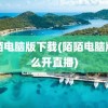 陌陌电脑版下载(陌陌电脑版怎么开直播)