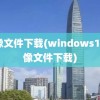 镜像文件下载(windows10镜像文件下载)