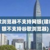 谷歌浏览器不支持网银(建行网银不支持谷歌浏览器)