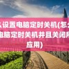 怎么设置电脑定时关机(怎么设置电脑定时关机并且关闭所有应用)