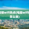 电脑做wifi热点(电脑wifi桥接怎么做)