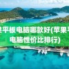 苹果平板电脑哪款好(苹果平板电脑性价比排行)