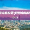 联想电脑配置(联想电脑配置cpu)