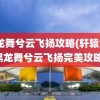 黑龙舞兮云飞扬攻略(轩辕剑4黑龙舞兮云飞扬完美攻略)