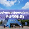 googlemaps(googlemaps手机号查位置)