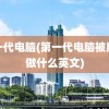 第一代电脑(第一代电脑被用来做什么英文)